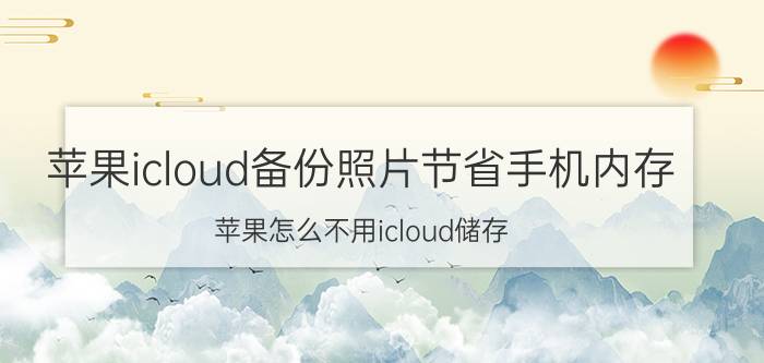 苹果icloud备份照片节省手机内存 苹果怎么不用icloud储存？